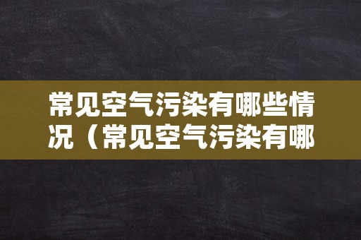 常见空气污染有哪些情况（常见空气污染有哪些情况导致）