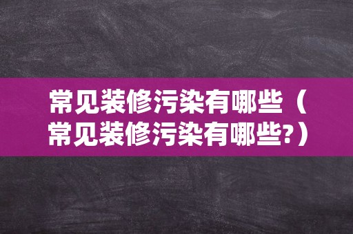 常见装修污染有哪些（常见装修污染有哪些?）