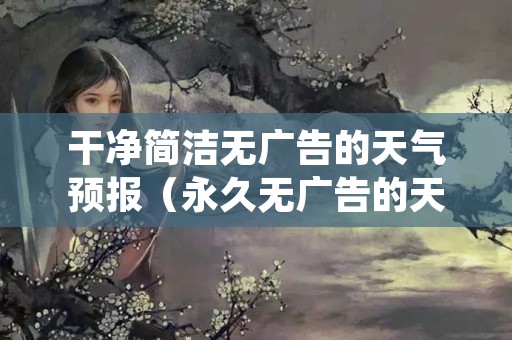 干净简洁无广告的天气预报（永久无广告的天气预报）