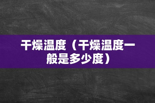 干燥温度（干燥温度一般是多少度）