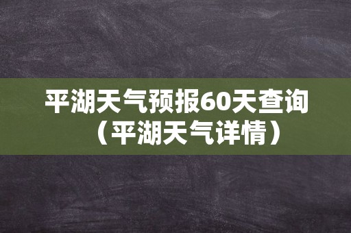 平湖天气预报60天查询（平湖天气详情）