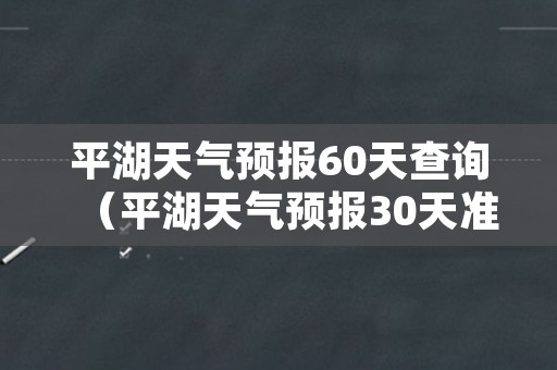 平湖天气预报60天查询（平湖天气预报30天准确）