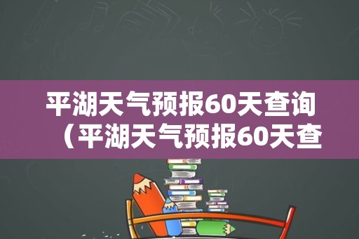 平湖天气预报60天查询（平湖天气预报60天查询百度）