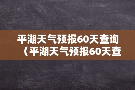 平湖天气预报60天查询（平湖天气预报60天查询表）