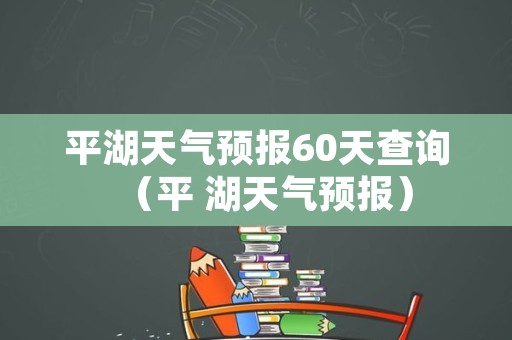 平湖天气预报60天查询（平 湖天气预报）