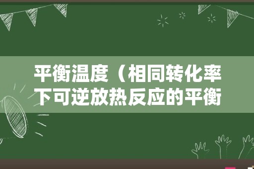 平衡温度（相同转化率下可逆放热反应的平衡温度）