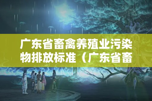 广东省畜禽养殖业污染物排放标准（广东省畜禽养殖业污染物排放标准是多少）