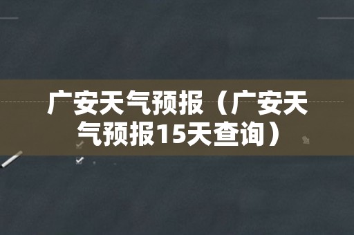 广安天气预报（广安天气预报15天查询）