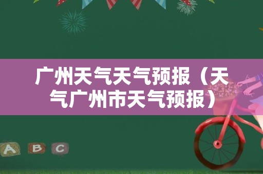 广州天气天气预报（天气广州市天气预报）