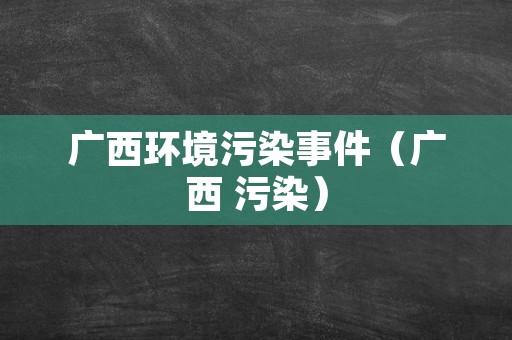 广西环境污染事件（广西 污染）