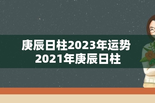 庚辰日柱2023年运势 2021年庚辰日柱