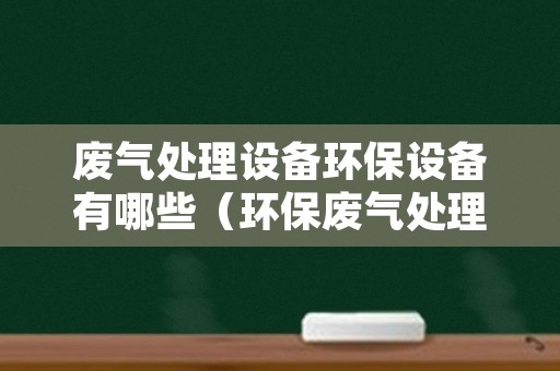 废气处理设备环保设备有哪些（环保废气处理设备企业）