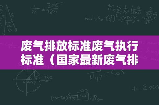 废气排放标准废气执行标准（国家最新废气排放标准）