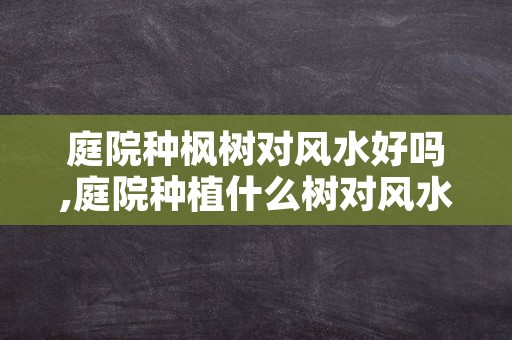 庭院种枫树对风水好吗,庭院种植什么树对风水好