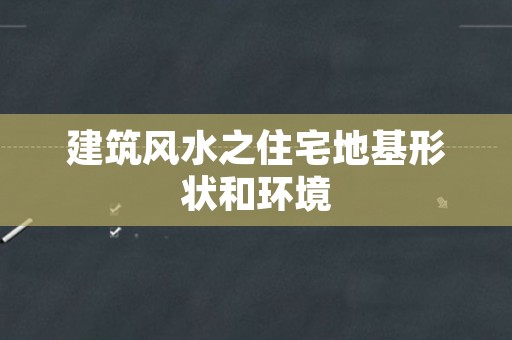 建筑风水之住宅地基形状和环境