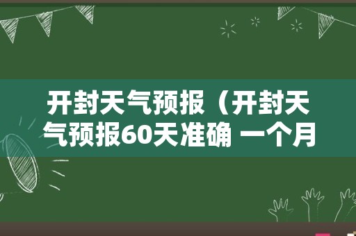 开封天气预报（开封天气预报60天准确 一个月）