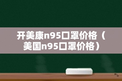 开美康n95口罩价格（美国n95口罩价格）