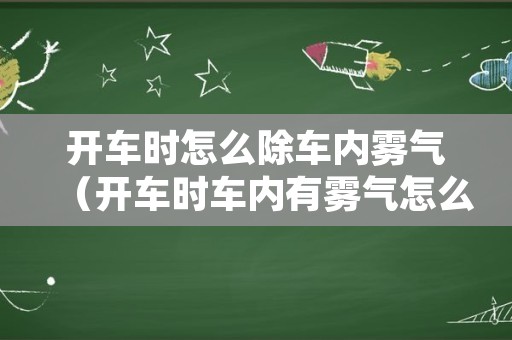 开车时怎么除车内雾气（开车时车内有雾气怎么办）