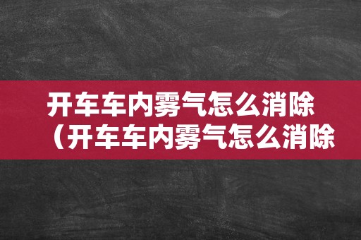 开车车内雾气怎么消除（开车车内雾气怎么消除小妙招）