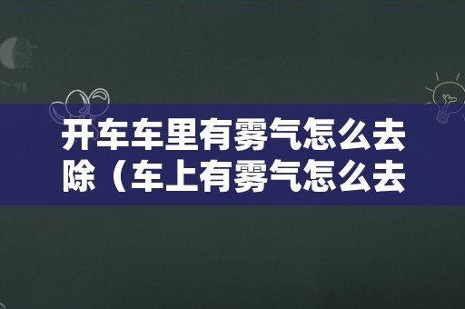 开车车里有雾气怎么去除（车上有雾气怎么去除）