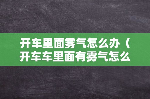 开车里面雾气怎么办（开车车里面有雾气怎么办）