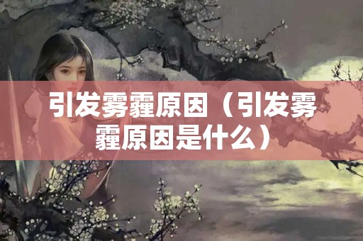 引发雾霾原因（引发雾霾原因是什么）