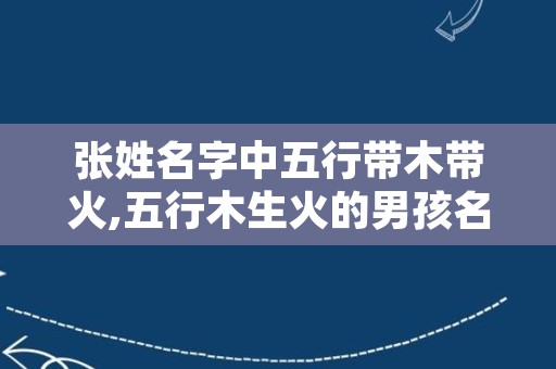 张姓名字中五行带木带火,五行木生火的男孩名字