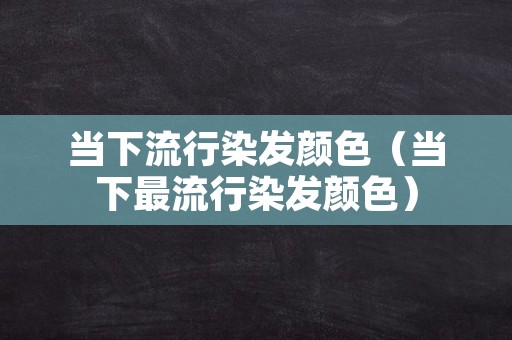 当下流行染发颜色（当下最流行染发颜色）