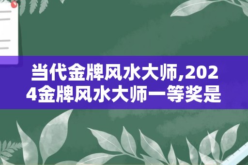 当代金牌风水大师,2024金牌风水大师一等奖是谁