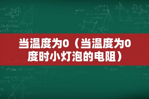 当温度为0（当温度为0度时小灯泡的电阻）