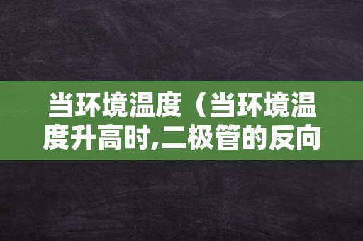 当环境温度（当环境温度升高时,二极管的反向电流将）