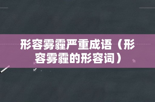 形容雾霾严重成语（形容雾霾的形容词）