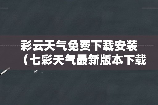 彩云天气免费下载安装（七彩天气最新版本下载安装）