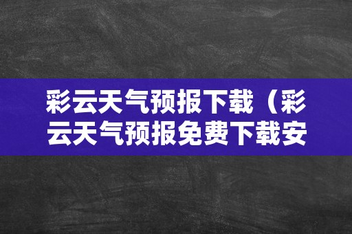 彩云天气预报下载（彩云天气预报免费下载安装）