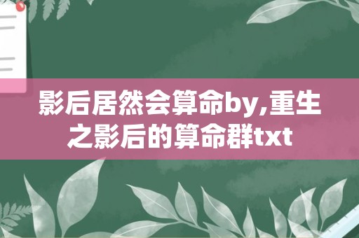 影后居然会算命by,重生之影后的算命群txt