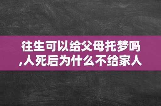 往生可以给父母托梦吗,人死后为什么不给家人托梦