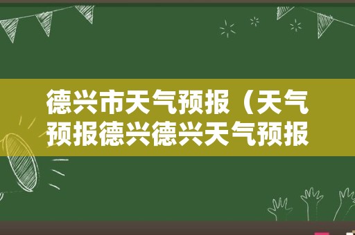 德兴市天气预报（天气预报德兴德兴天气预报）