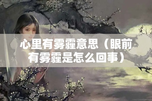 心里有雾霾意思（眼前有雾霾是怎么回事）