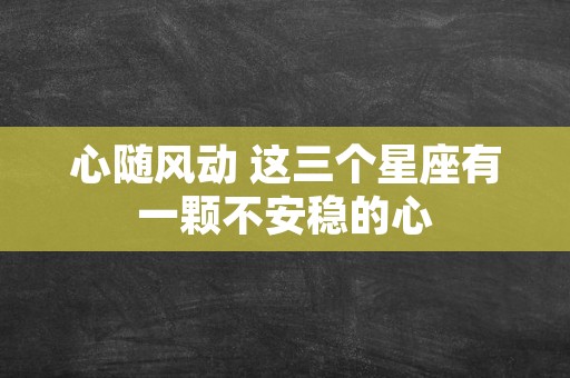 心随风动 这三个星座有一颗不安稳的心