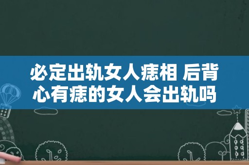 必定出轨女人痣相 后背心有痣的女人会出轨吗