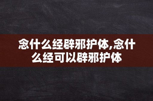 念什么经辟邪护体,念什么经可以辟邪护体