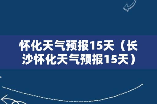 怀化天气预报15天（长沙怀化天气预报15天）