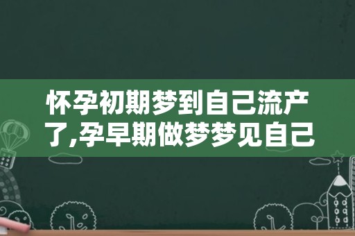 怀孕初期梦到自己流产了,孕早期做梦梦见自己流产了