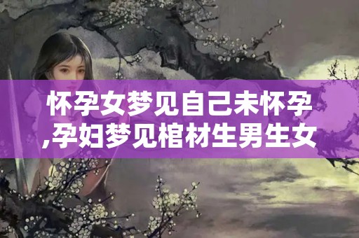 怀孕女梦见自己未怀孕,孕妇梦见棺材生男生女