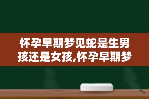 怀孕早期梦见蛇是生男孩还是女孩,怀孕早期梦见蛇是什么征兆