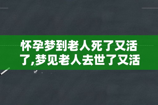 怀孕梦到老人死了又活了,梦见老人去世了又活过来了