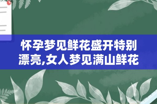 怀孕梦见鲜花盛开特别漂亮,女人梦见满山鲜花盛开