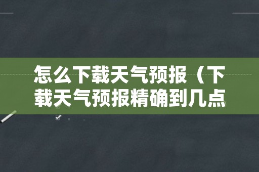 怎么下载天气预报（下载天气预报精确到几点几分）