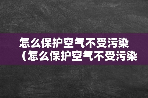 怎么保护空气不受污染（怎么保护空气不受污染呢）