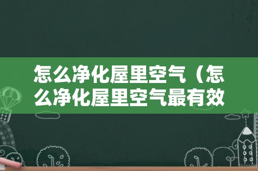 怎么净化屋里空气（怎么净化屋里空气最有效）